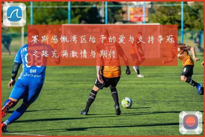 赛斯感慨湾区给予的爱与支持争冠之路充满激情与期待