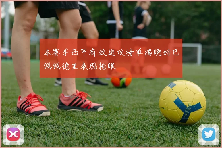 本赛季西甲有效进攻榜单揭晓姆巴佩佩德里表现抢眼