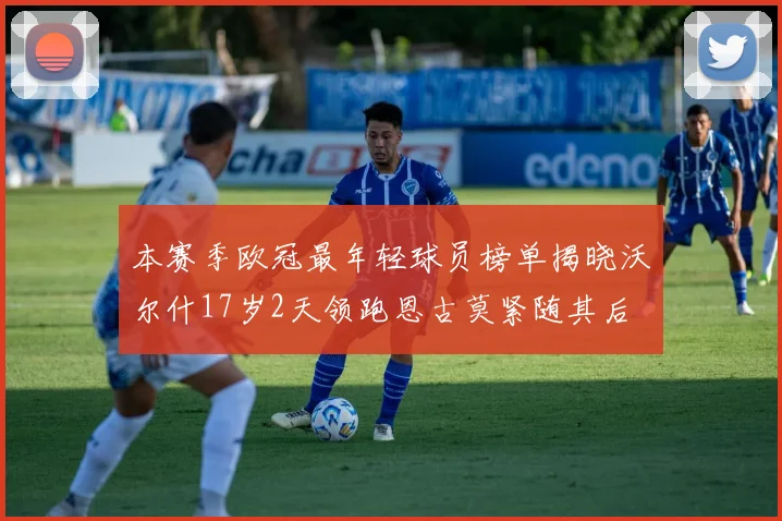 本赛季欧冠最年轻球员榜单揭晓沃尔什17岁2天领跑恩古莫紧随其后
