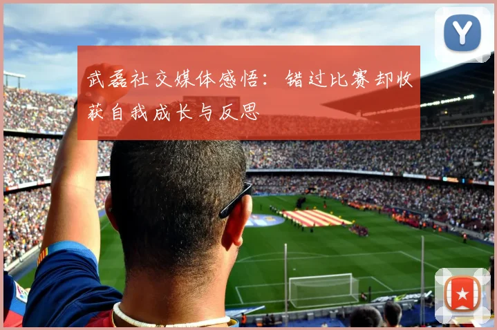 武磊社交媒体感悟：错过比赛却收获自我成长与反思