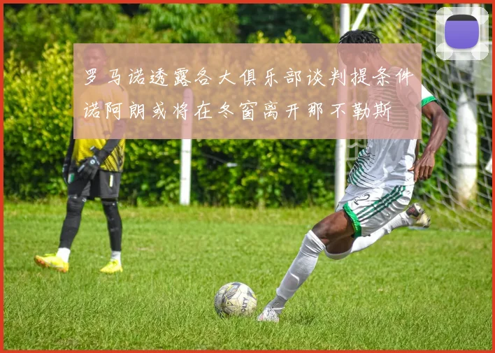 罗马诺透露各大俱乐部谈判提条件诺阿朗或将在冬窗离开那不勒斯