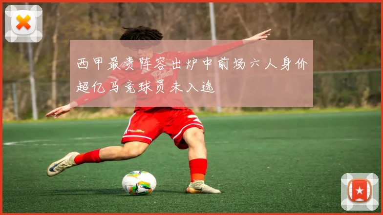 西甲最贵阵容出炉中前场六人身价超亿马竞球员未入选