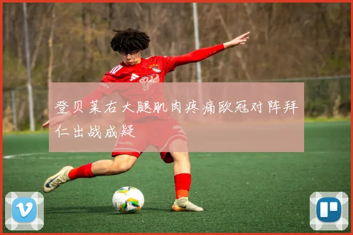 登贝莱右大腿肌肉疼痛欧冠对阵拜仁出战成疑
