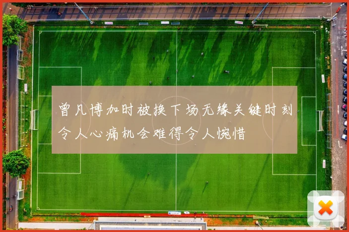 曾凡博加时被换下场无缘关键时刻令人心痛机会难得令人惋惜