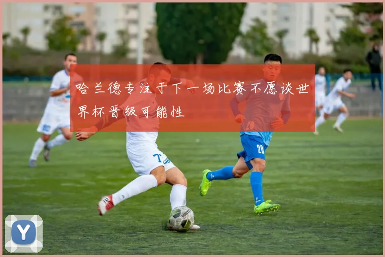 哈兰德专注于下一场比赛不愿谈世界杯晋级可能性