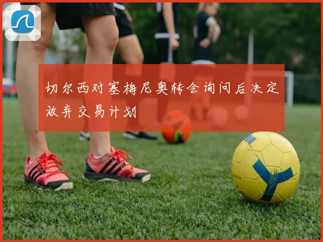 切尔西对塞梅尼奥转会询问后决定放弃交易计划
