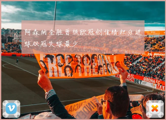 阿森纳全胜晋级欧冠创佳绩积分进球双冠失球最少