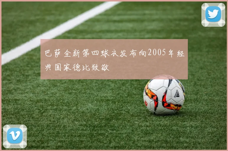 巴萨全新第四球衣发布向2005年经典国家德比致敬